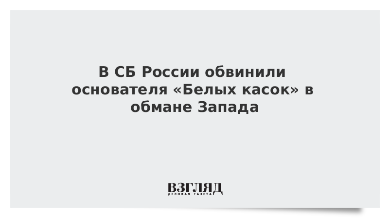 В СБ России обвинили основателя «Белых касок» в обмане Запада