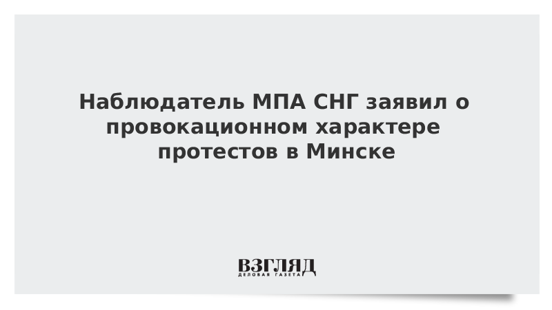 Наблюдатель МПА СНГ заявил о провокационном характере протестов в Минске