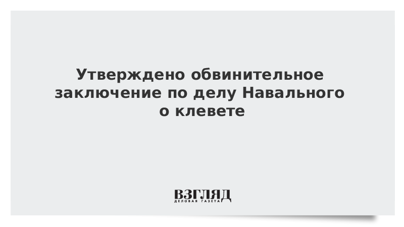 Утверждено обвинительное заключение по делу Навального о клевете