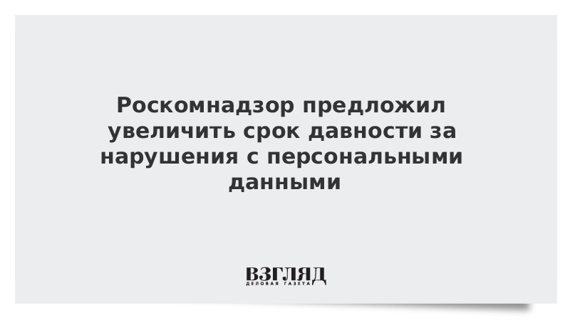 Роскомнадзор предложил увеличить срок давности за нарушения с персональными данными