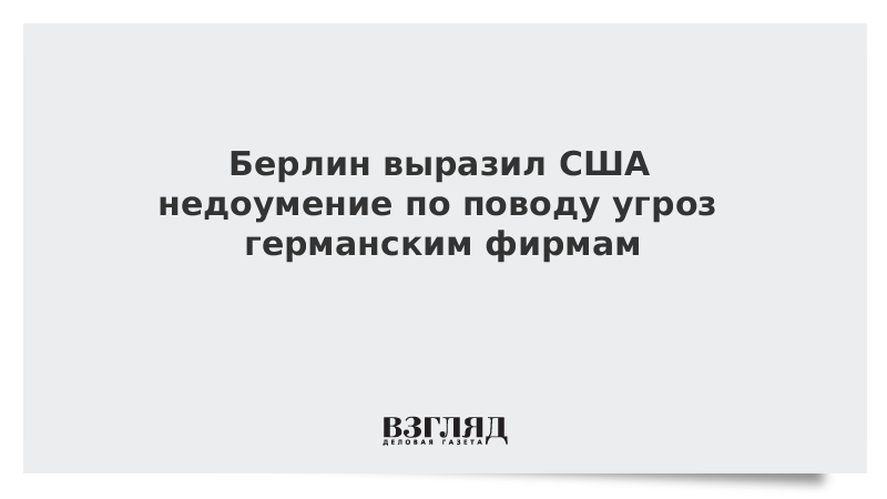 Берлин выразил США недоумение по поводу угроз германским фирмам