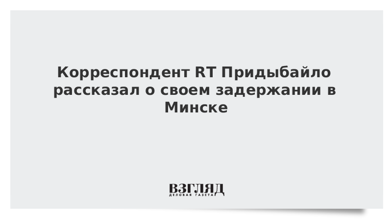 Корреспондент RT Придыбайло рассказал о своем задержании в Минске