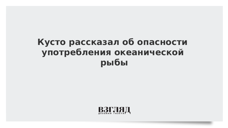 Кусто рассказал об опасности употребления океанической рыбы