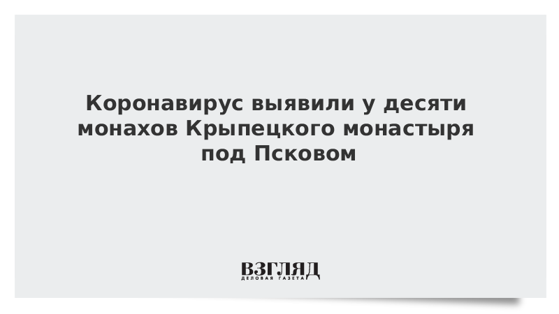 Коронавирус выявили у десяти монахов Крыпецкого монастыря под Псковом