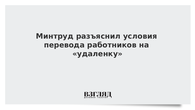 Минтруд разъяснил условия перевода работников на «удаленку»