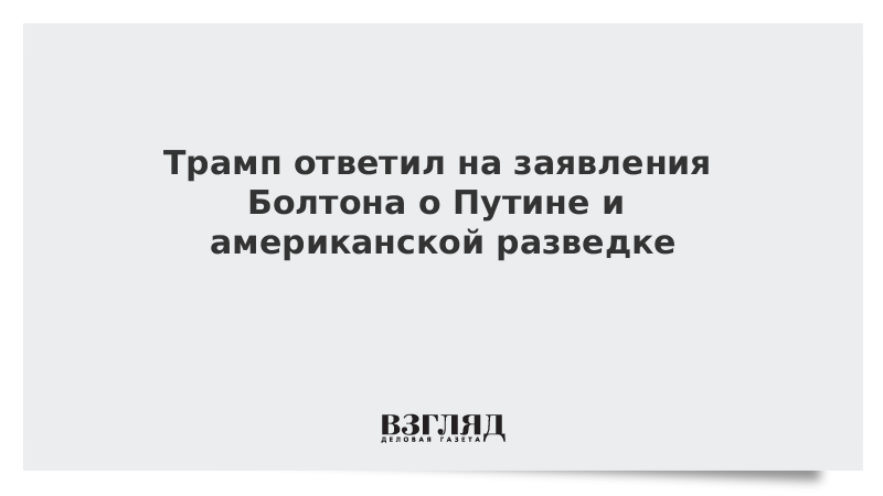 Трамп ответил на заявления Болтона о Путине и американской разведке