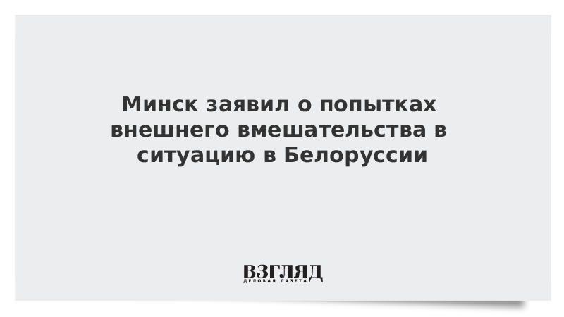 Минск заявил о попытках внешнего вмешательства в ситуацию в Белоруссии