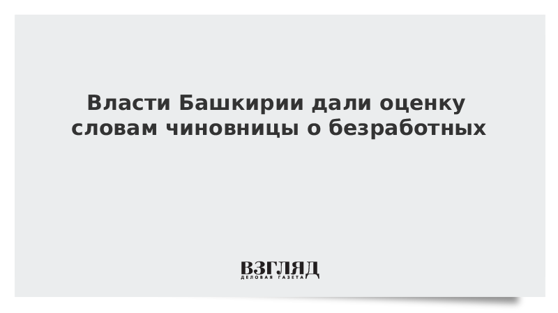 Власти Башкирии дали оценку словам чиновницы о безработных