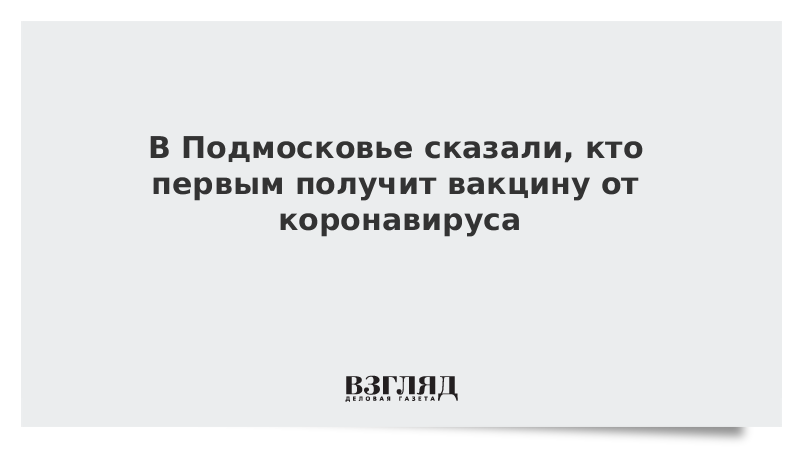 В Подмосковье сказали, кто первым получит вакцину от коронавируса