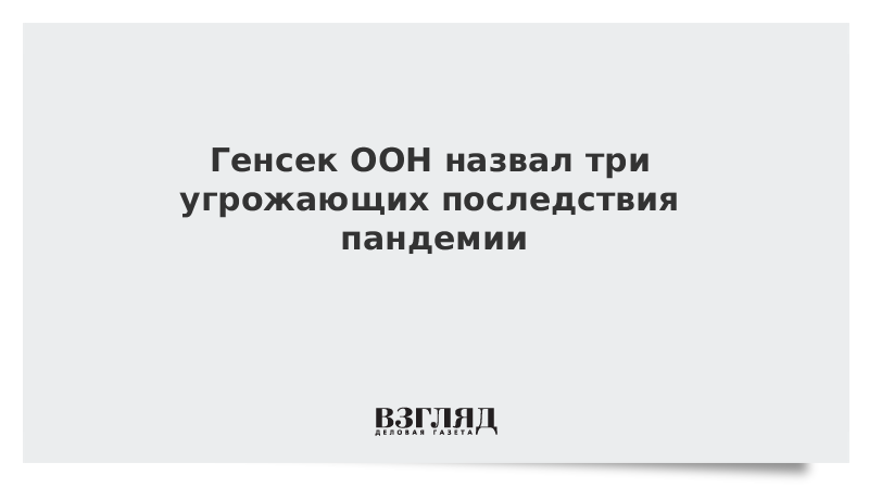 Генсек ООН назвал три угрожающих последствия пандемии