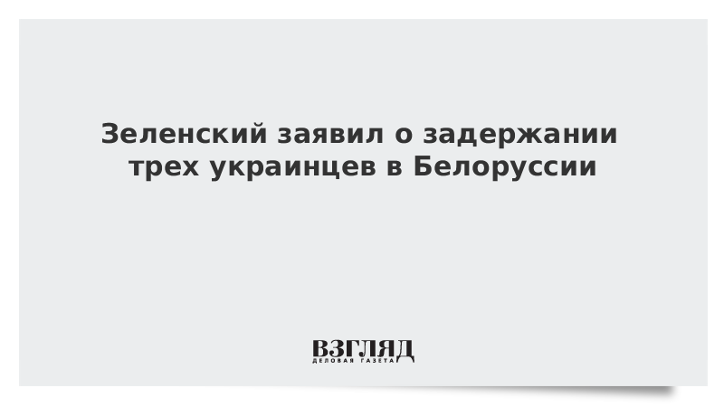 Зеленский заявил о задержании трех украинцев в Белоруссии