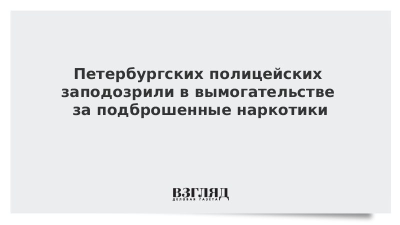 Петербургских полицейских заподозрили в вымогательстве за подброшенные наркотики