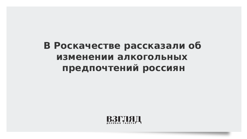 В Роскачестве рассказали об изменении алкогольных предпочтений россиян