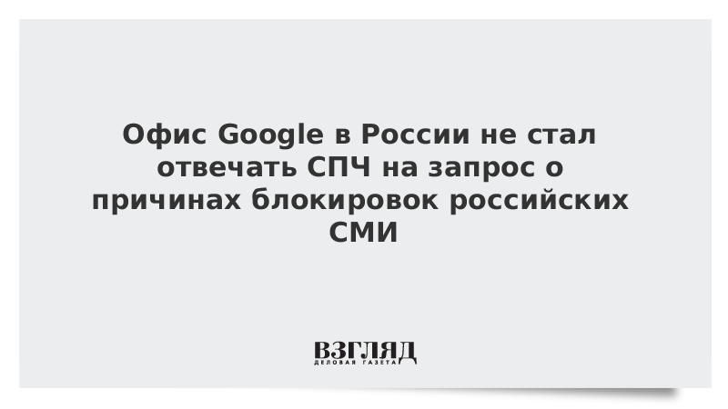 Офис Google в России не стал отвечать СПЧ на запрос о причинах блокировок российских СМИ