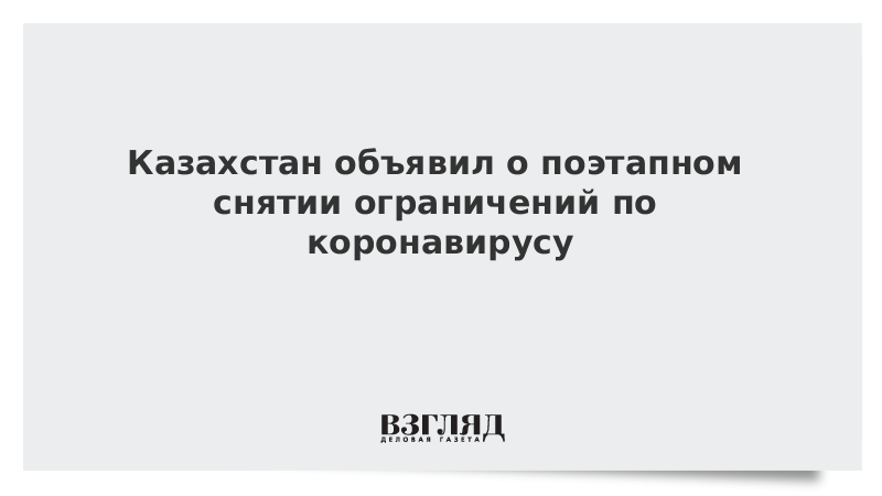 Казахстан объявил о поэтапном снятии ограничений по коронавирусу