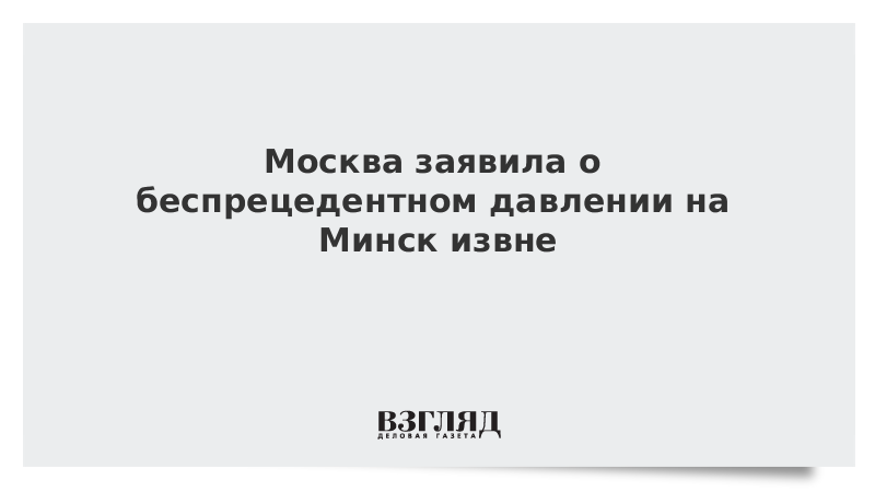 Москва заявила о беспрецедентном давлении на Минск извне