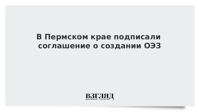 В Пермском крае подписали соглашение о создании ОЭЗ