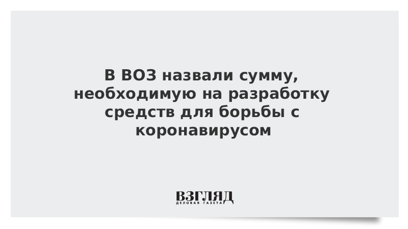 В ВОЗ назвали сумму, необходимую на разработку средств для борьбы с коронавирусом