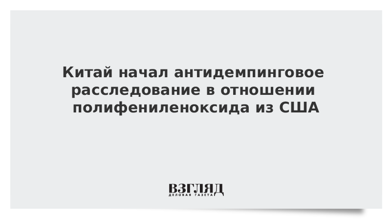 Китай начал антидемпинговое расследование в отношении полифениленоксида из США