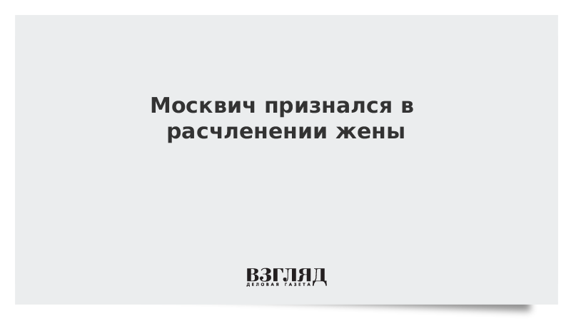 Москвич признался в расчленении жены