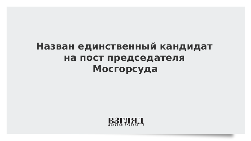 Назван единственный кандидат на пост председателя Мосгорсуда