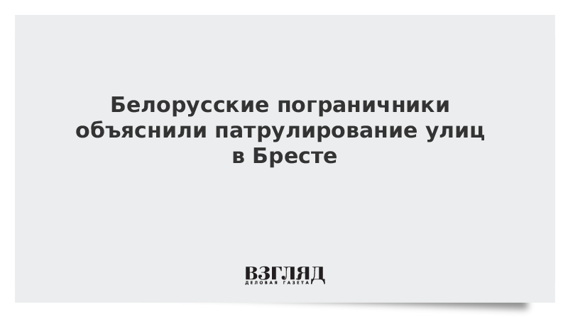 Белорусские пограничники объяснили патрулирование улиц в Бресте