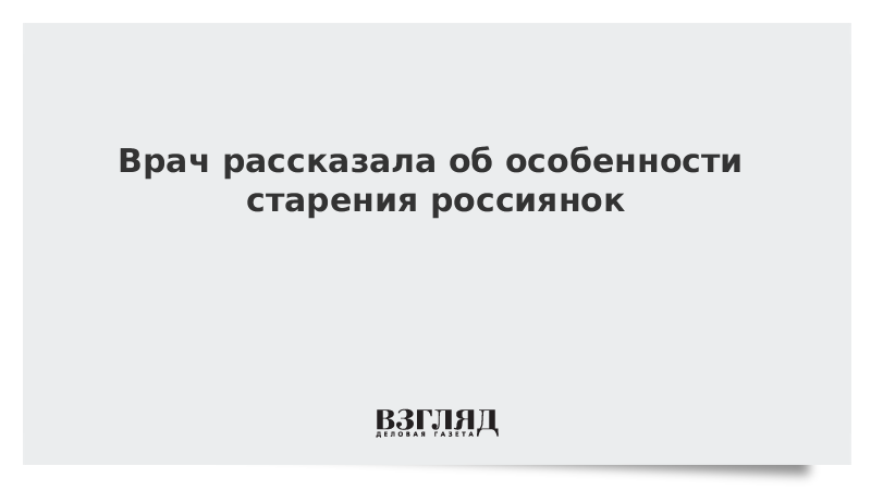 Врач рассказала об особенности старения россиянок