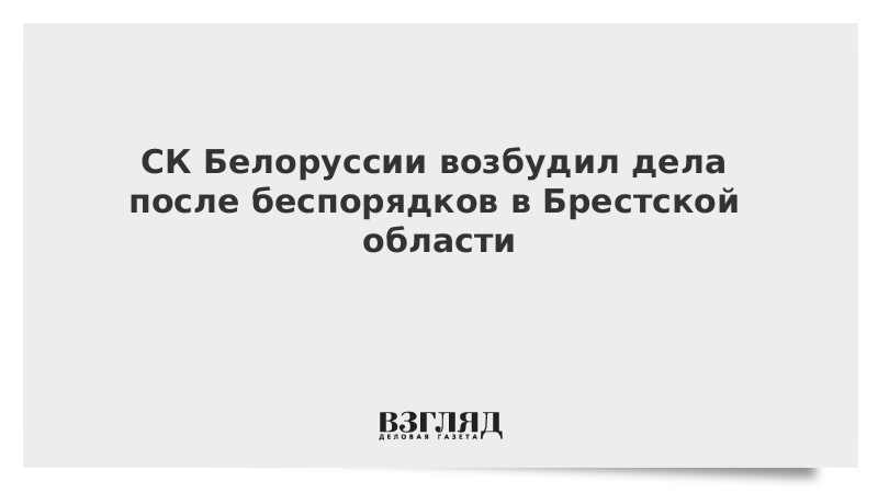 СК Белоруссии возбудил дела после беспорядков в Брестской области