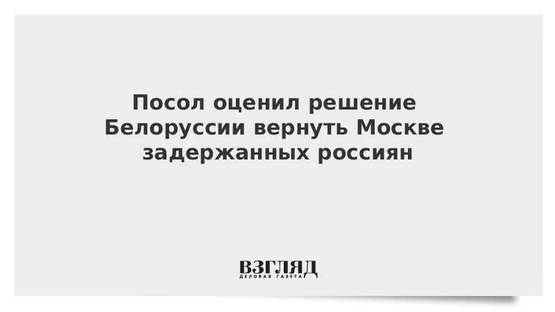 Посол оценил решение Белоруссии вернуть Москве задержанных россиян