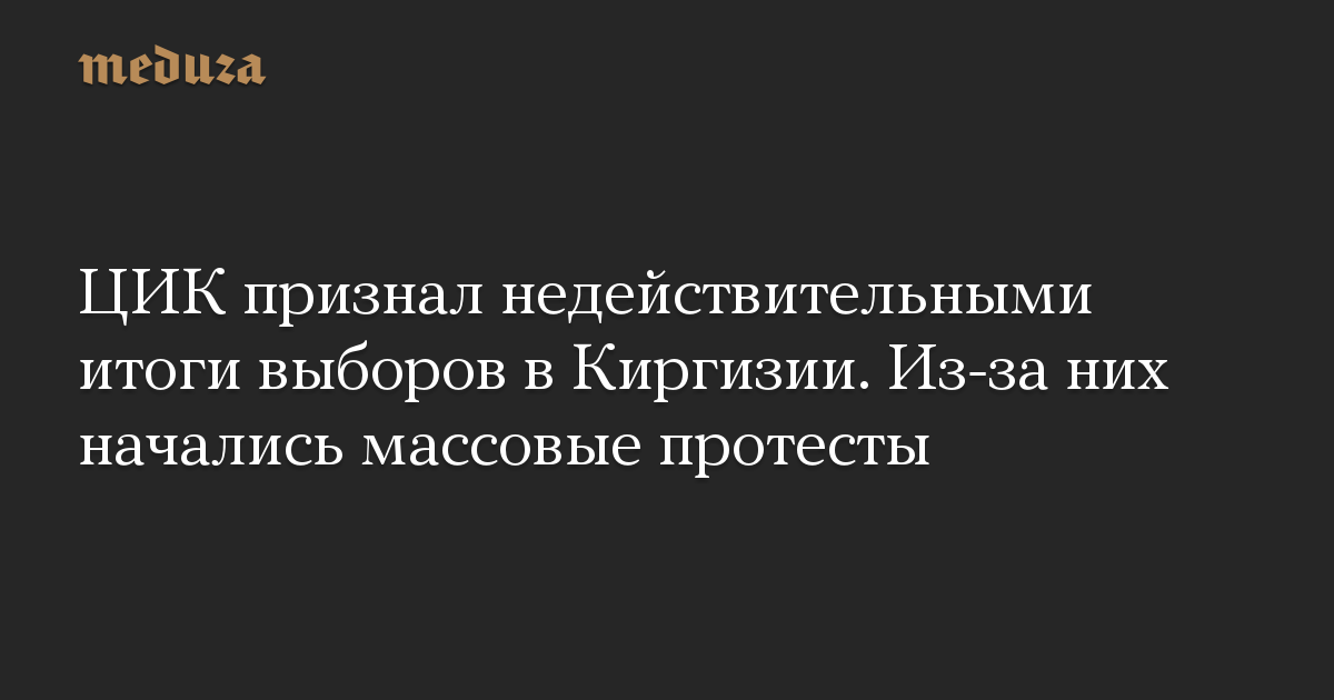 ЦИК признал недействительными итоги выборов в Киргизии. Из-за них начались массовые протесты