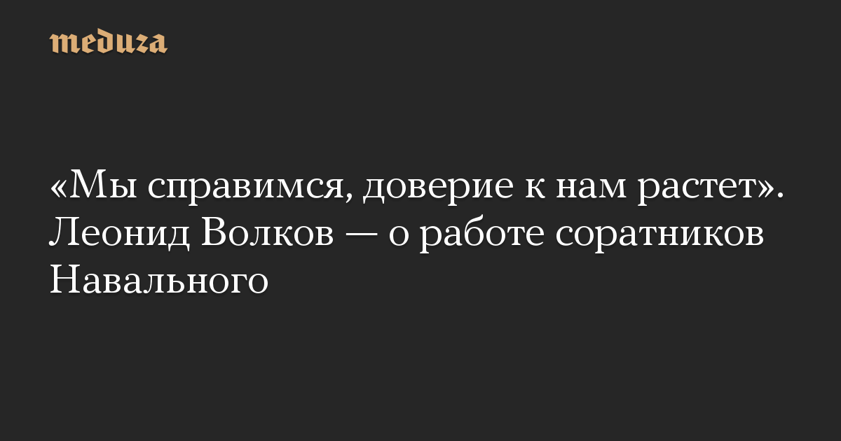 «Мы справимся, доверие к нам растет». Леонид Волков — о работе соратников Навального