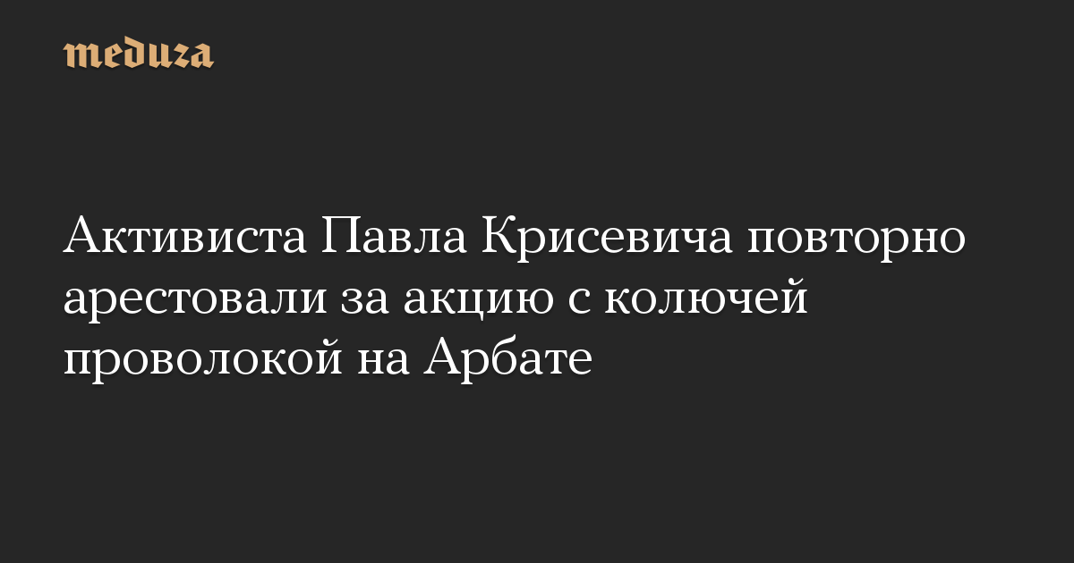 Активиста Павла Крисевича повторно арестовали за акцию с колючей проволокой на Арбате