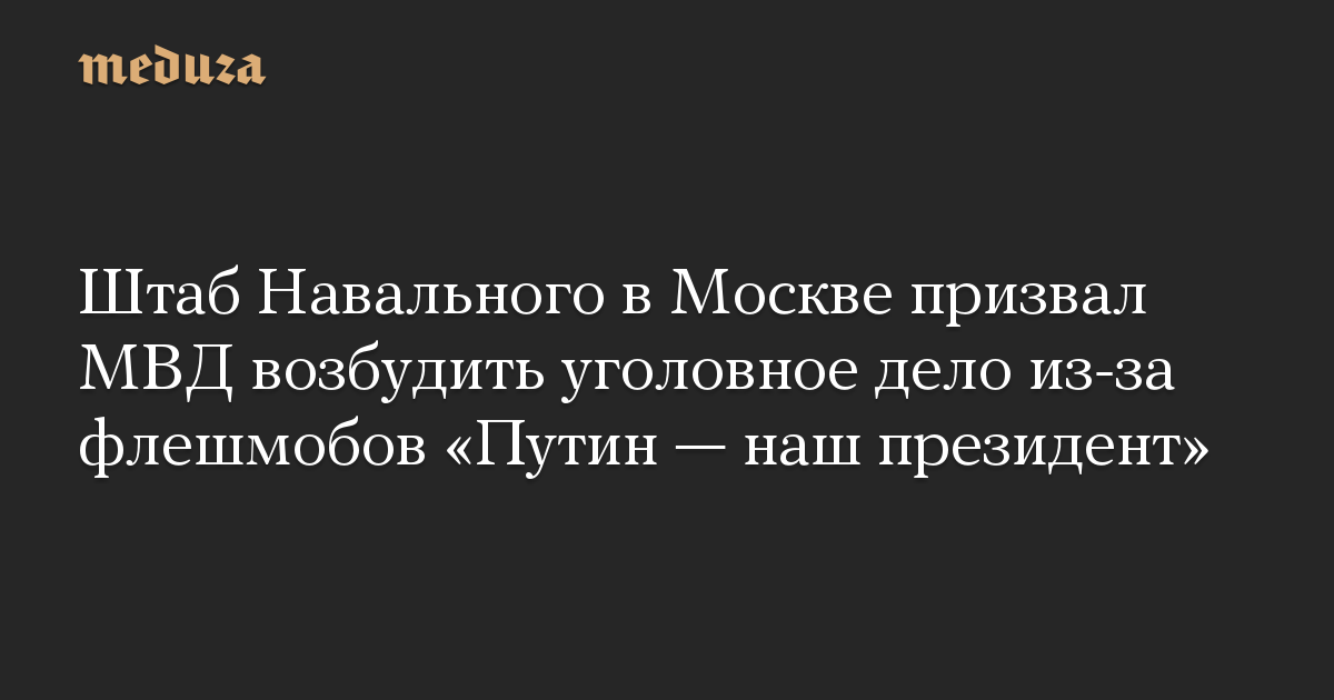 Штаб Навального в Москве призвал МВД возбудить уголовное дело из-за флешмобов «Путин — наш президент»