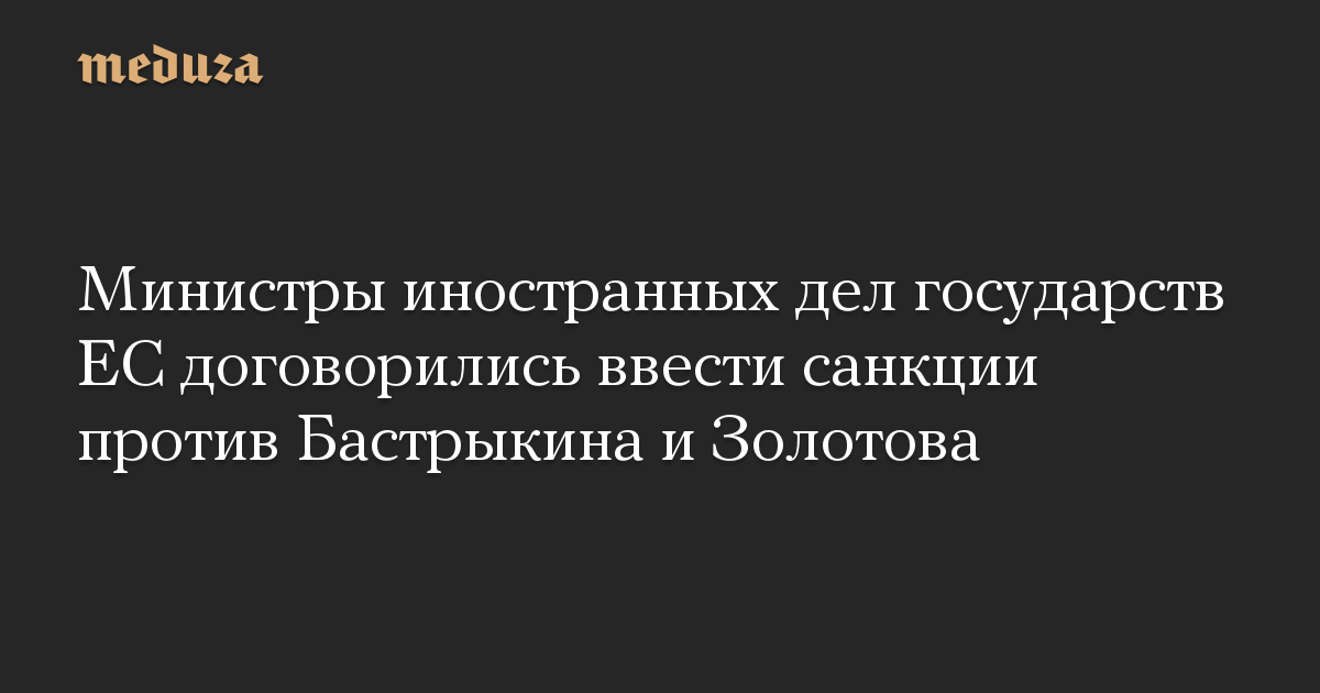 Министры иностранных дел государств ЕС договорились ввести санкции против Бастрыкина и Золотова