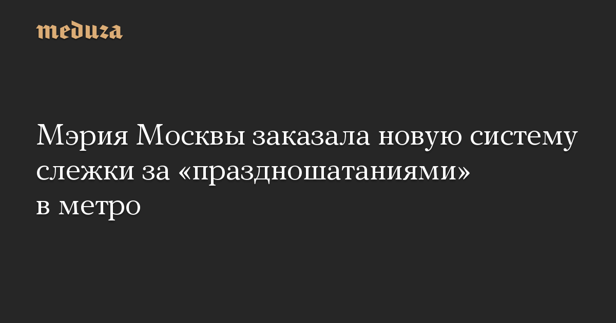 Мэрия Москвы заказала новую систему слежки за «праздношатаниями» в метро