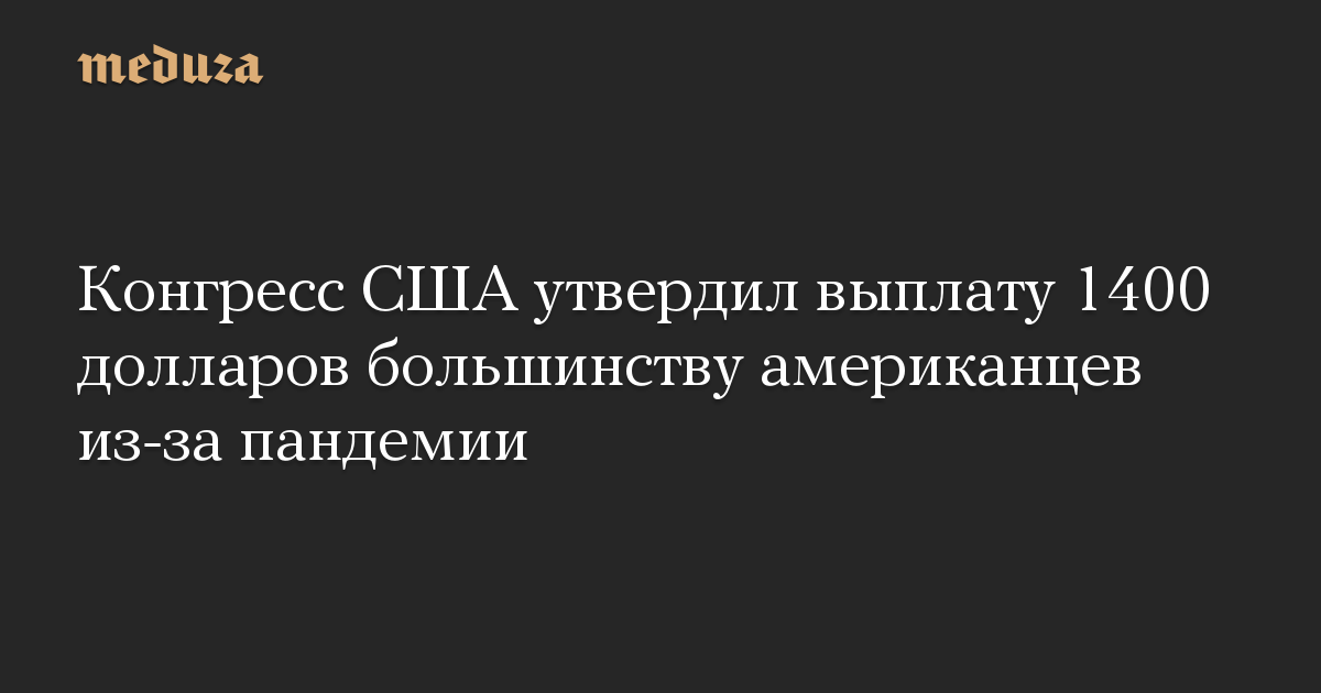 Конгресс США утвердил выплату 1400 долларов большинству американцев из-за пандемии