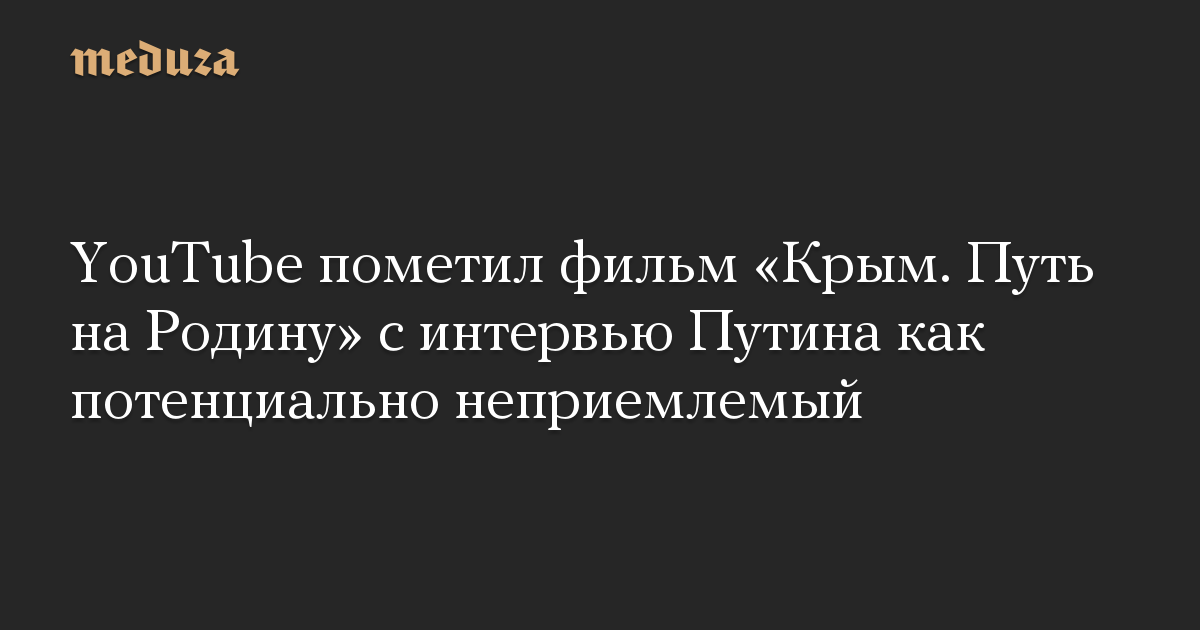 YouTube пометил фильм «Крым. Путь на Родину» с интервью Путина как потенциально неприемлемый