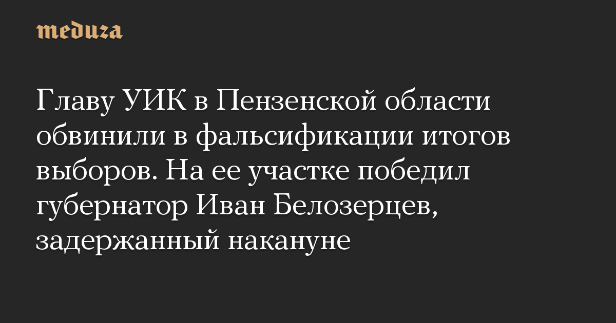 Главу УИК в Пензенской области обвинили в фальсификации итогов выборов. На ее участке победил губернатор Иван Белозерцев, задержанный накануне