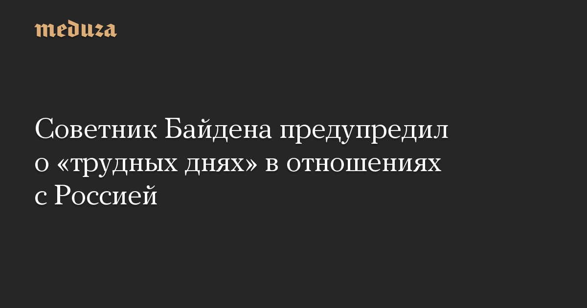 Советник Байдена предупредил о «трудных днях» в отношениях с Россией