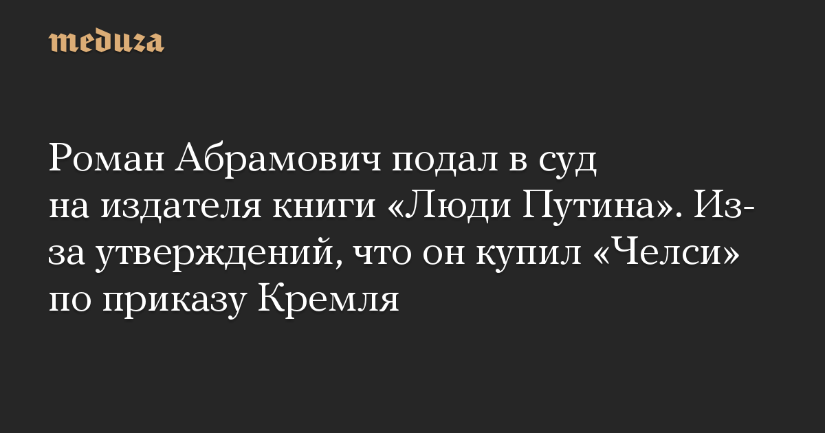 Роман Абрамович подал в суд на издателя книги «Люди Путина». Из-за утверждений, что он купил «Челси» по приказу Кремля