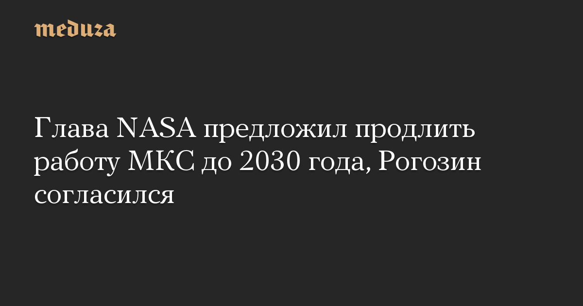 Глава NASA предложил продлить работу МКС до 2030 года, Рогозин согласился