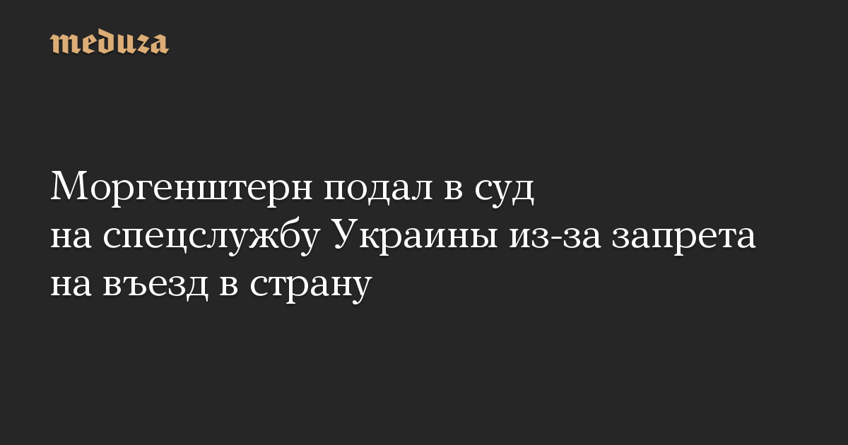 Моргенштерн подал в суд на спецслужбу Украины из-за запрета на въезд в страну