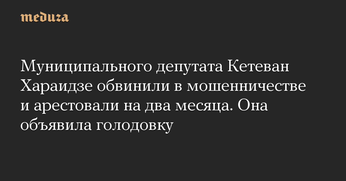 Муниципального депутата Кетеван Хараидзе обвинили в мошенничестве и арестовали на два месяца. Она объявила голодовку