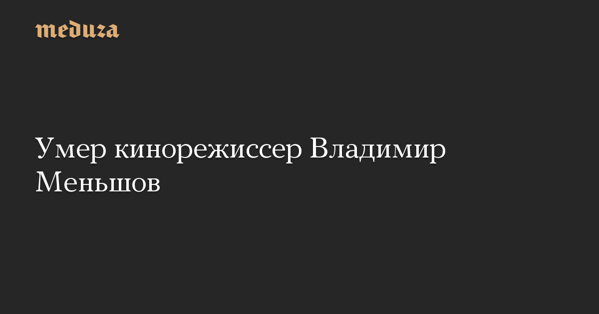 Умер кинорежиссер Владимир Меньшов