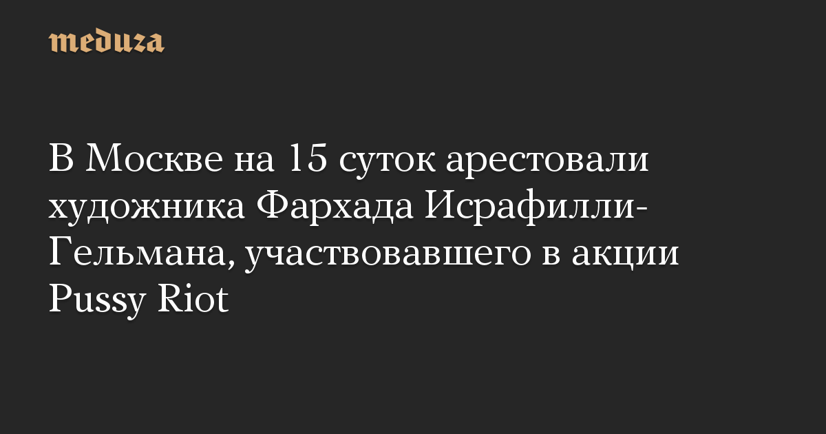 В Москве на 15 суток арестовали художника Фархада Исрафилли-Гельмана, участвовавшего в акции Pussy Riot