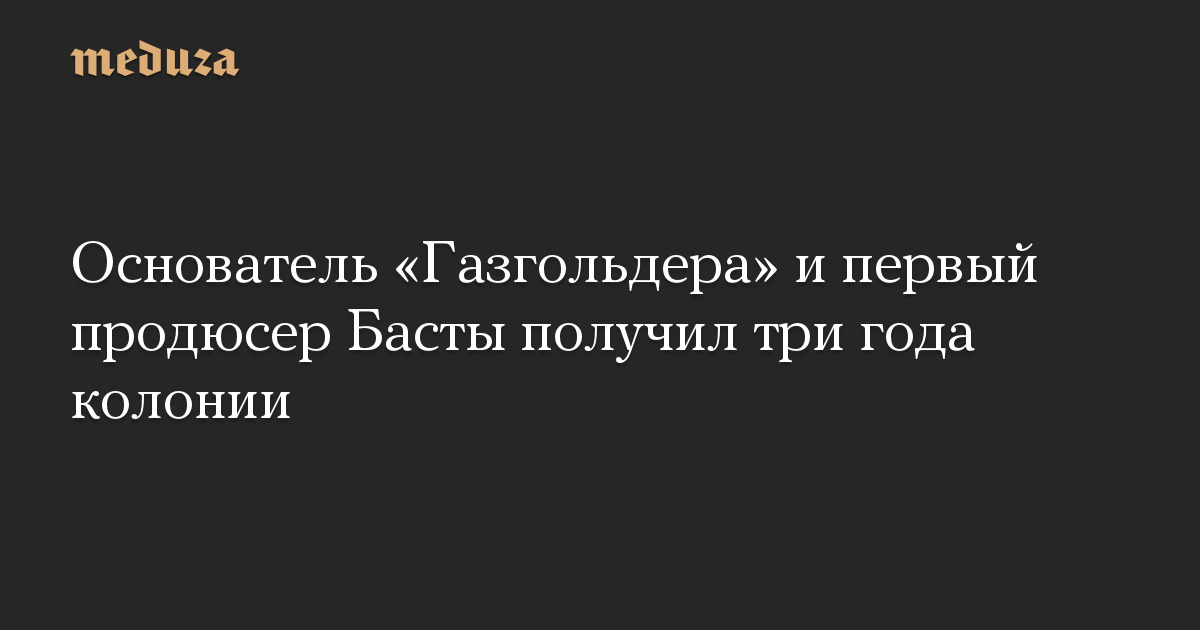 Основатель «Газгольдера» и первый продюсер Басты получил три года колонии