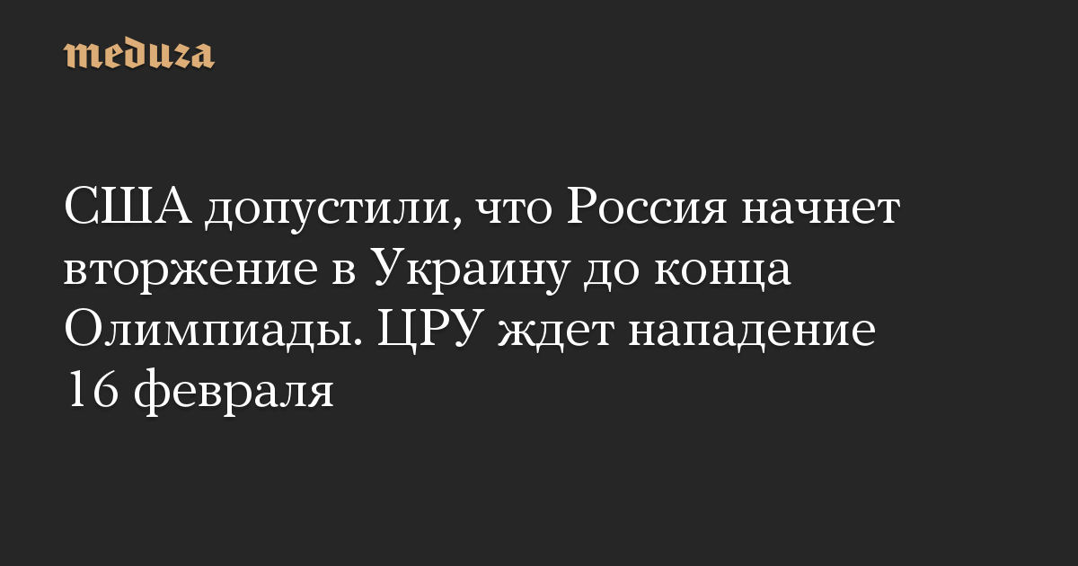 США допустили, что Россия начнет вторжение в Украину до конца Олимпиады. ЦРУ ждет нападение 16 февраля