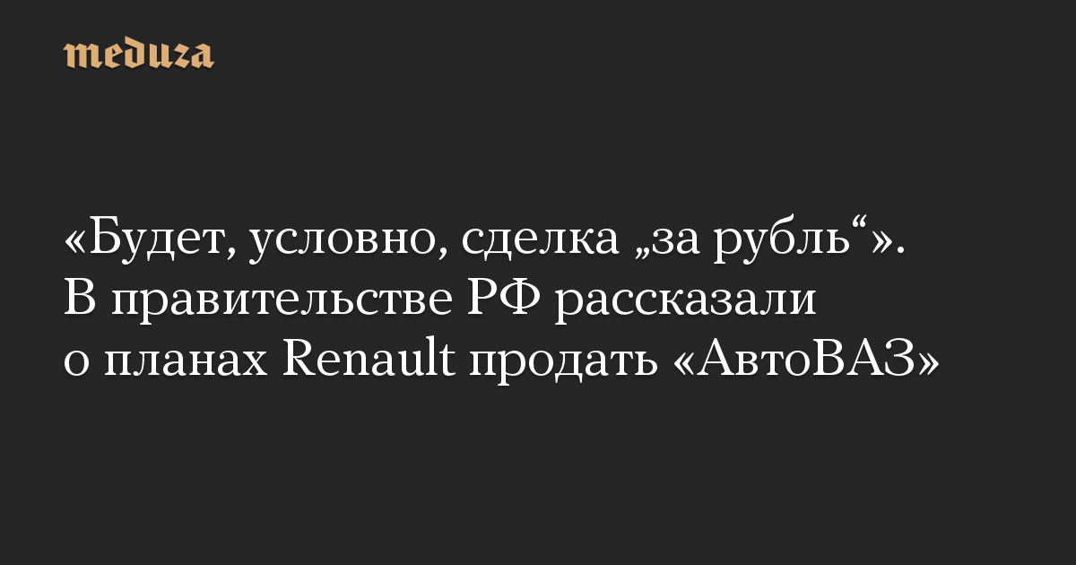 «Будет, условно, сделка „за рубль“». В правительстве РФ рассказали о планах Renault продать «АвтоВАЗ»