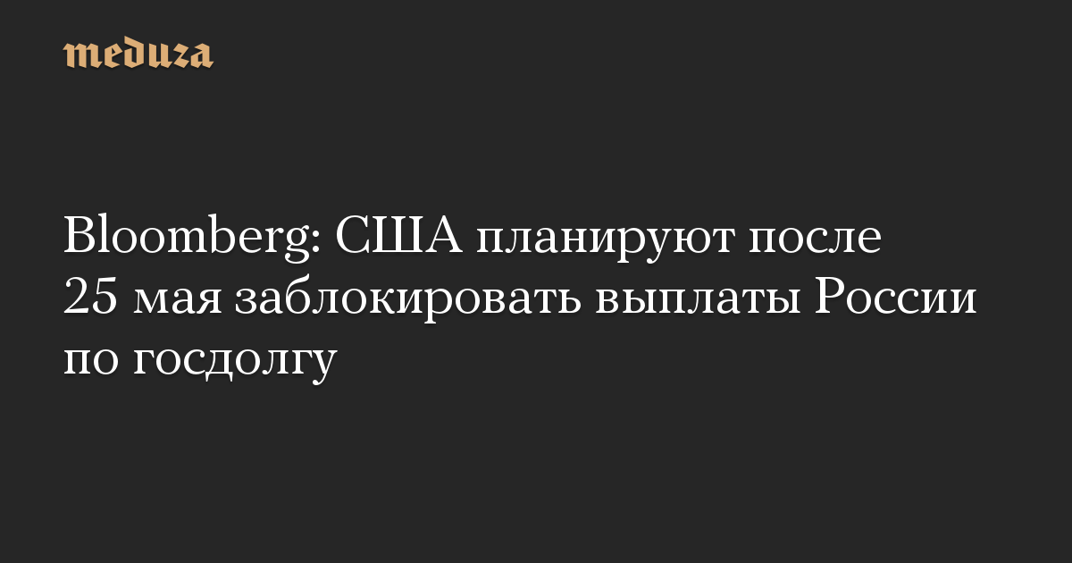 Bloomberg: США планируют после 25 мая заблокировать выплаты России по госдолгу