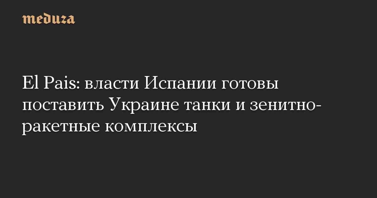 El Pais: власти Испании готовы поставить Украине танки и зенитно-ракетные комплексы